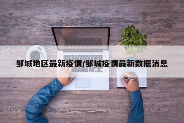 邹城地区最新疫情/邹城疫情最新数据消息