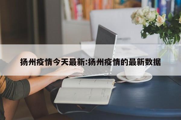扬州疫情今天最新:扬州疫情的最新数据