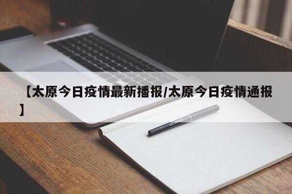 【太原今日疫情最新播报/太原今日疫情通报】