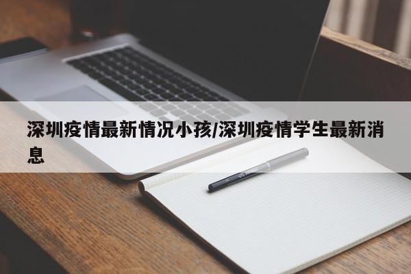 深圳疫情最新情况小孩/深圳疫情学生最新消息