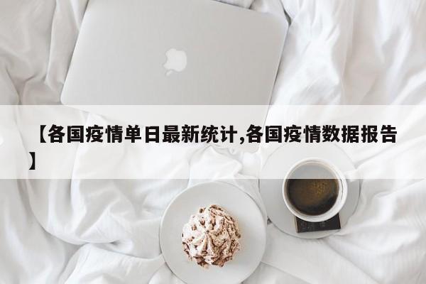 【各国疫情单日最新统计,各国疫情数据报告】