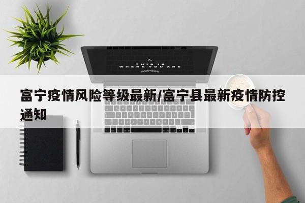 富宁疫情风险等级最新/富宁县最新疫情防控通知