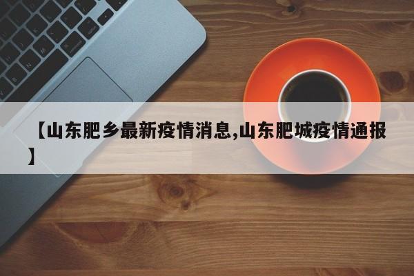 【山东肥乡最新疫情消息,山东肥城疫情通报】
