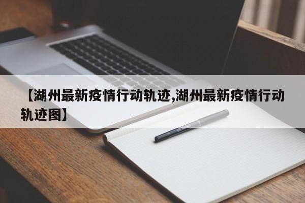 【湖州最新疫情行动轨迹,湖州最新疫情行动轨迹图】