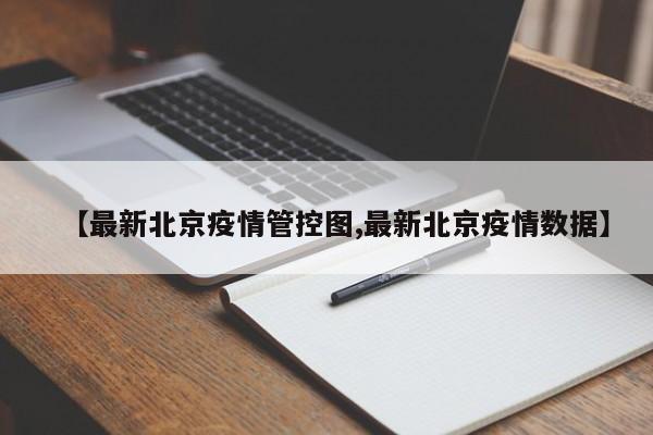 【最新北京疫情管控图,最新北京疫情数据】