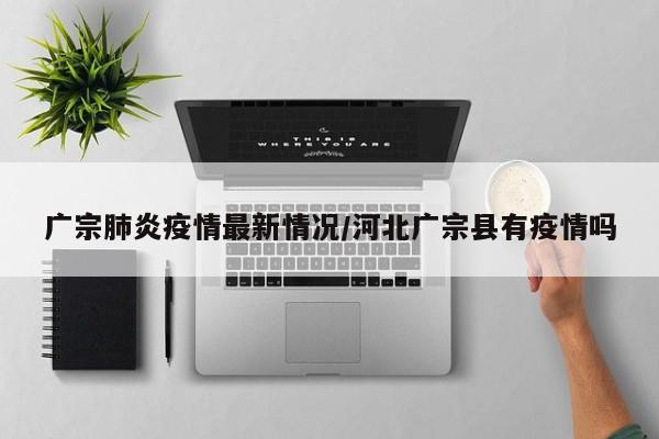 广宗肺炎疫情最新情况/河北广宗县有疫情吗