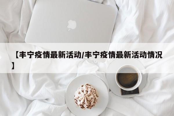 【丰宁疫情最新活动/丰宁疫情最新活动情况】