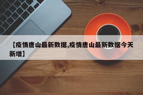 【疫情唐山最新数据,疫情唐山最新数据今天新增】