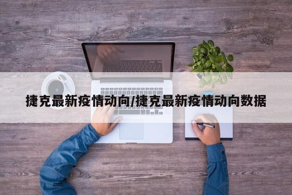 捷克最新疫情动向/捷克最新疫情动向数据