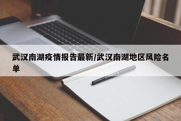 武汉南湖疫情报告最新/武汉南湖地区风险名单