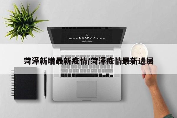 菏泽新增最新疫情/菏泽疫情最新进展
