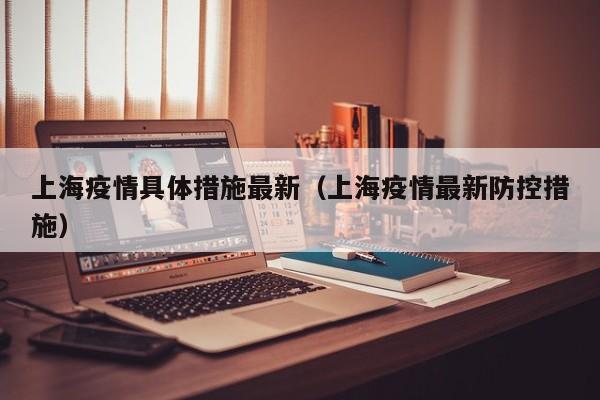 上海疫情具体措施最新(上海疫情最新防控措施)
