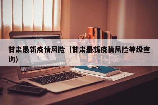 甘肃最新疫情风险(甘肃最新疫情风险等级查询)