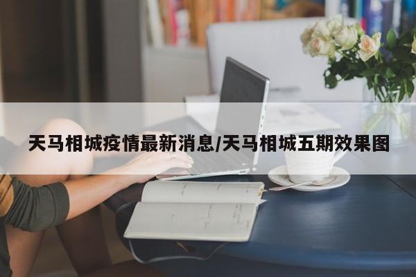 天马相城疫情最新消息/天马相城五期效果图