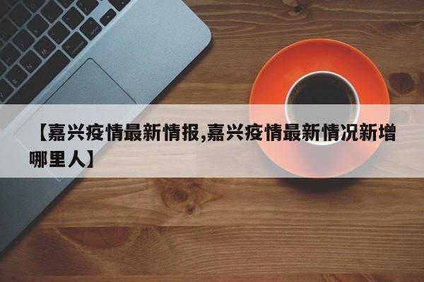 【嘉兴疫情最新情报,嘉兴疫情最新情况新增哪里人】