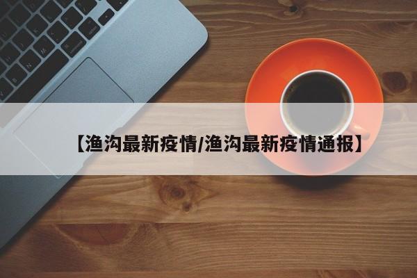 【渔沟最新疫情/渔沟最新疫情通报】