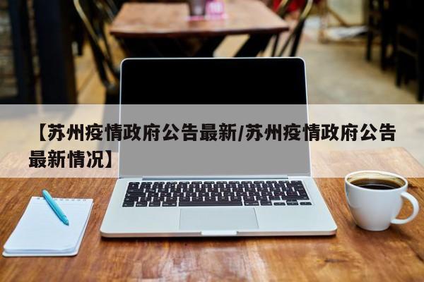 【苏州疫情政府公告最新/苏州疫情政府公告最新情况】
