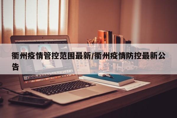 衢州疫情管控范围最新/衢州疫情防控最新公告