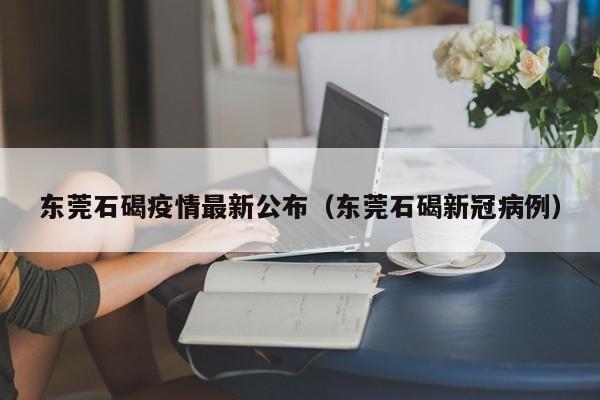 东莞石碣疫情最新公布(东莞石碣新冠病例)