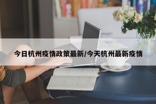 今日杭州疫情政策最新/今天杭州最新疫情