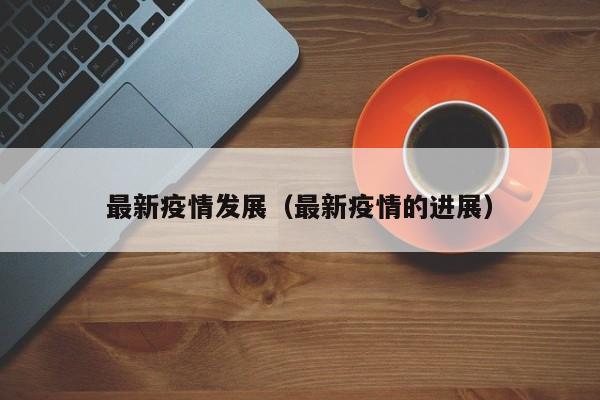 最新疫情发展(最新疫情的进展)