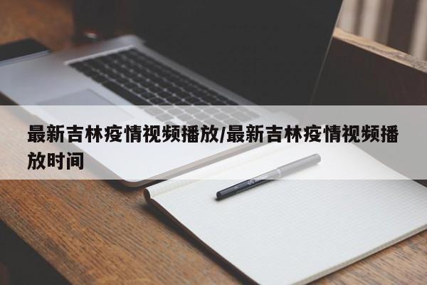 最新吉林疫情视频播放/最新吉林疫情视频播放时间