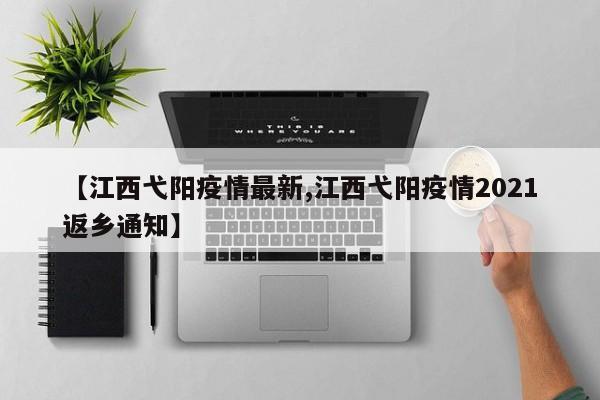 【江西弋阳疫情最新,江西弋阳疫情2021返乡通知】