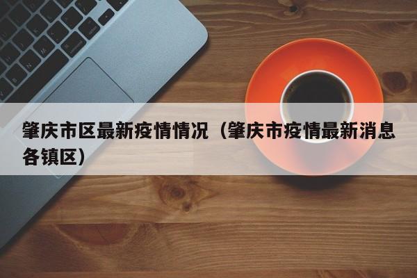 肇庆市区最新疫情情况(肇庆市疫情最新消息各镇区)