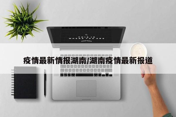 疫情最新情报湖南/湖南疫情最新报道
