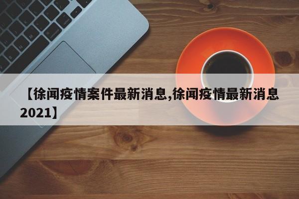 【徐闻疫情案件最新消息,徐闻疫情最新消息2021】
