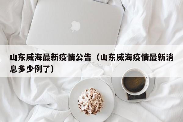 山东威海最新疫情公告(山东威海疫情最新消息多少例了)