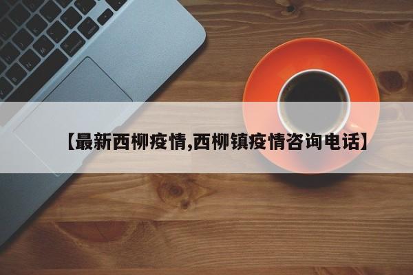【最新西柳疫情,西柳镇疫情咨询电话】