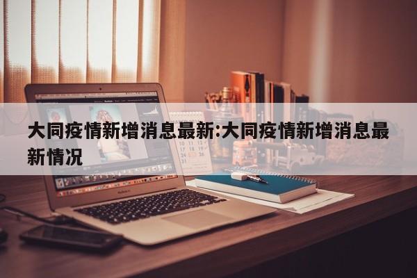 大同疫情新增消息最新:大同疫情新增消息最新情况