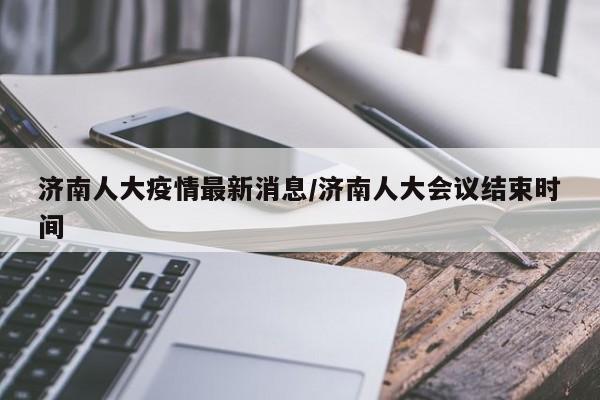 济南人大疫情最新消息/济南人大会议结束时间