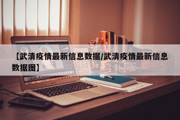 【武清疫情最新信息数据/武清疫情最新信息数据图】