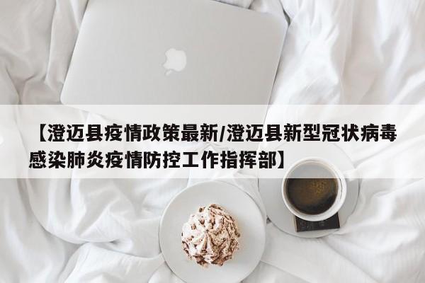 【澄迈县疫情政策最新/澄迈县新型冠状病毒感染肺炎疫情防控工作指挥部】