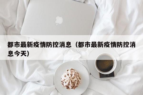 都市最新疫情防控消息(都市最新疫情防控消息今天)