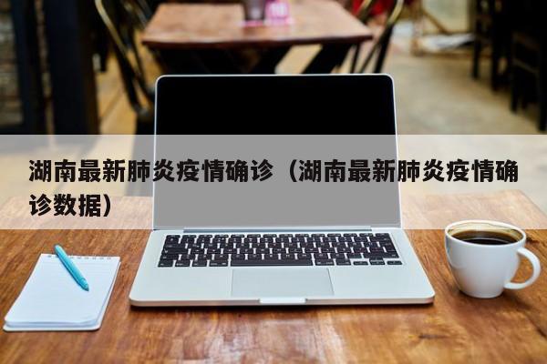 湖南最新肺炎疫情确诊(湖南最新肺炎疫情确诊数据)