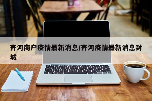 齐河商户疫情最新消息/齐河疫情最新消息封城