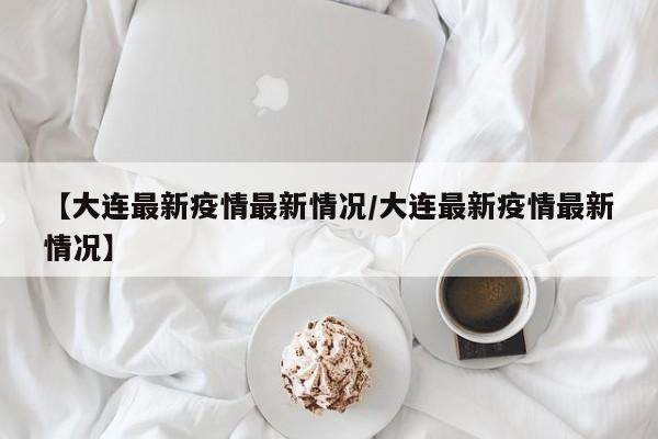 【大连最新疫情最新情况/大连最新疫情最新情况】