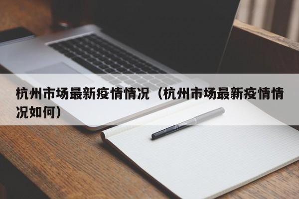 杭州市场最新疫情情况(杭州市场最新疫情情况如何)