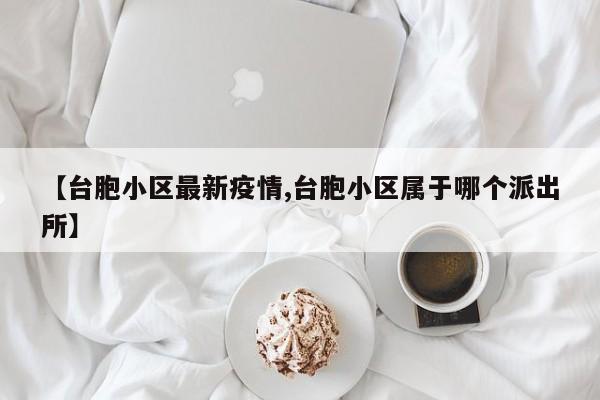 【台胞小区最新疫情,台胞小区属于哪个派出所】