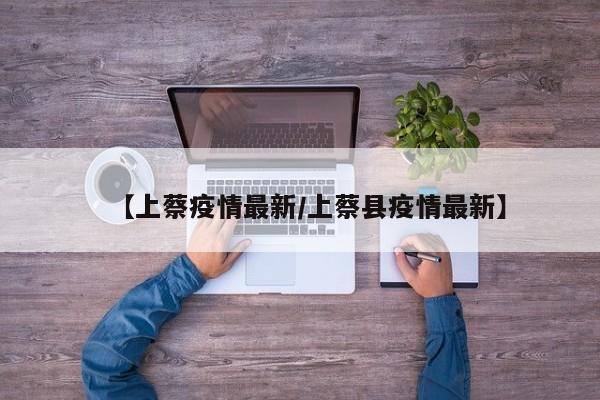 【上蔡疫情最新/上蔡县疫情最新】