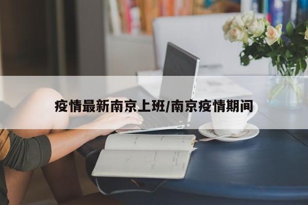 疫情最新南京上班/南京疫情期间