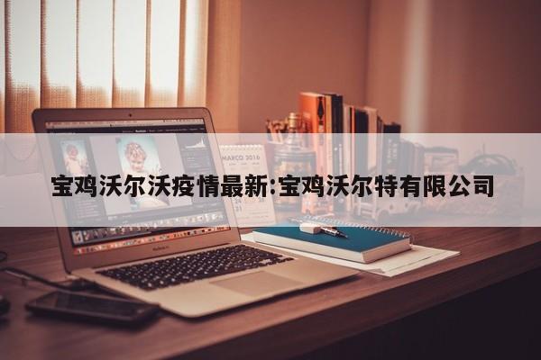 宝鸡沃尔沃疫情最新:宝鸡沃尔特有限公司
