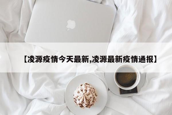 【凌源疫情今天最新,凌源最新疫情通报】