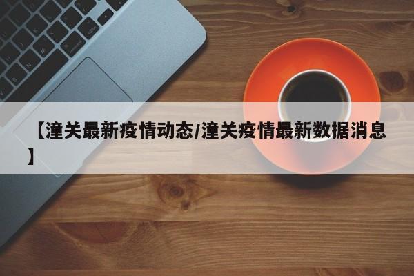 【潼关最新疫情动态/潼关疫情最新数据消息】