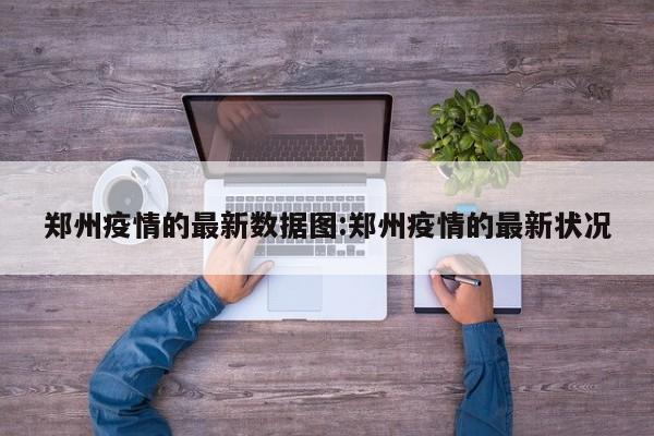 郑州疫情的最新数据图:郑州疫情的最新状况
