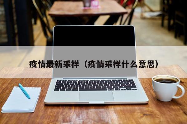 疫情最新采样(疫情采样什么意思)