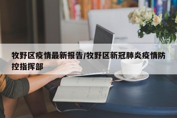 牧野区疫情最新报告/牧野区新冠肺炎疫情防控指挥部